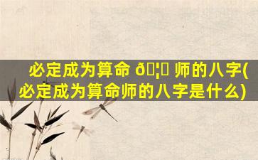 必定成为算命 🦟 师的八字(必定成为算命师的八字是什么)